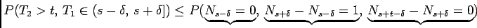 $\displaystyle P(T_2>t, T_1\in(s-\delta, s+\delta])\le P(\underbrace{N_{s-\del...
...ce{N_{s+\delta}-
N_{s-\delta}=1}, \underbrace{N_{s+t-\delta}-N_{s+\delta}=0})
$