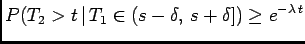 $\displaystyle P(T_2>t \vert T_1\in(s-\delta, s+\delta]) \ge e^{-\lambda t}$